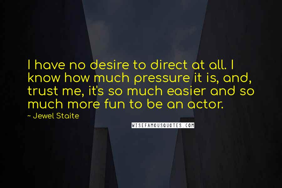 Jewel Staite Quotes: I have no desire to direct at all. I know how much pressure it is, and, trust me, it's so much easier and so much more fun to be an actor.