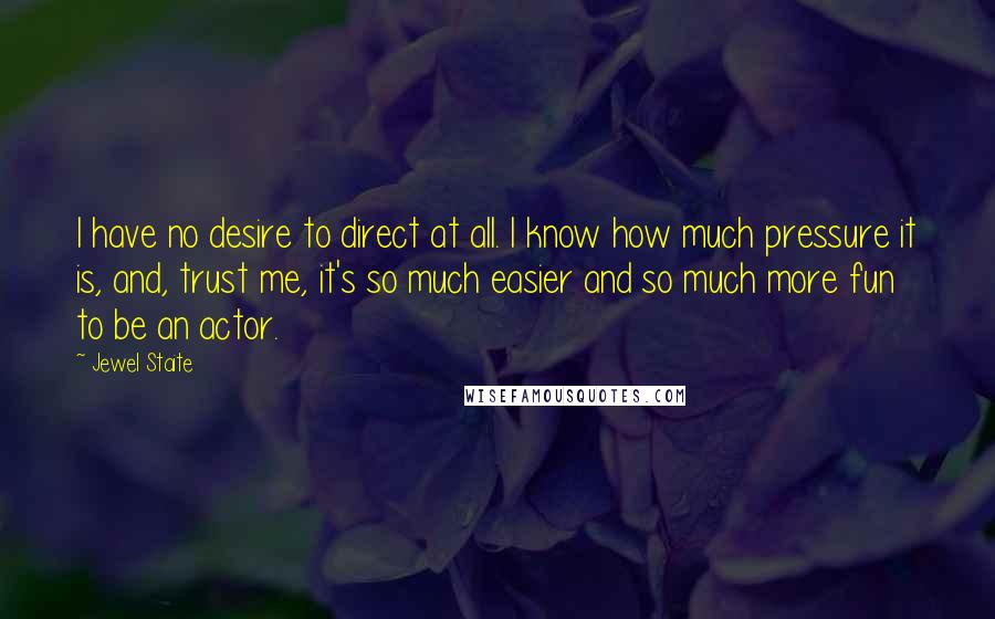 Jewel Staite Quotes: I have no desire to direct at all. I know how much pressure it is, and, trust me, it's so much easier and so much more fun to be an actor.