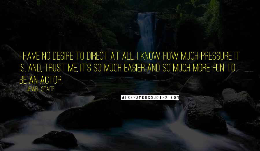 Jewel Staite Quotes: I have no desire to direct at all. I know how much pressure it is, and, trust me, it's so much easier and so much more fun to be an actor.