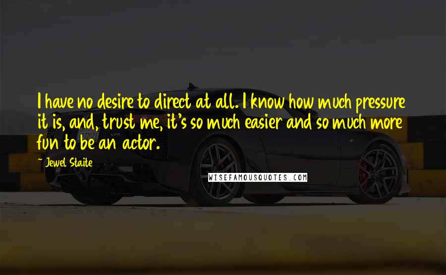 Jewel Staite Quotes: I have no desire to direct at all. I know how much pressure it is, and, trust me, it's so much easier and so much more fun to be an actor.