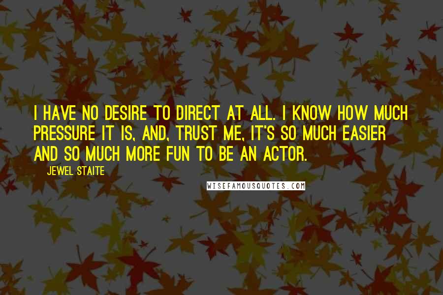 Jewel Staite Quotes: I have no desire to direct at all. I know how much pressure it is, and, trust me, it's so much easier and so much more fun to be an actor.