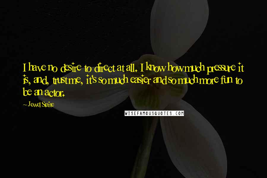 Jewel Staite Quotes: I have no desire to direct at all. I know how much pressure it is, and, trust me, it's so much easier and so much more fun to be an actor.