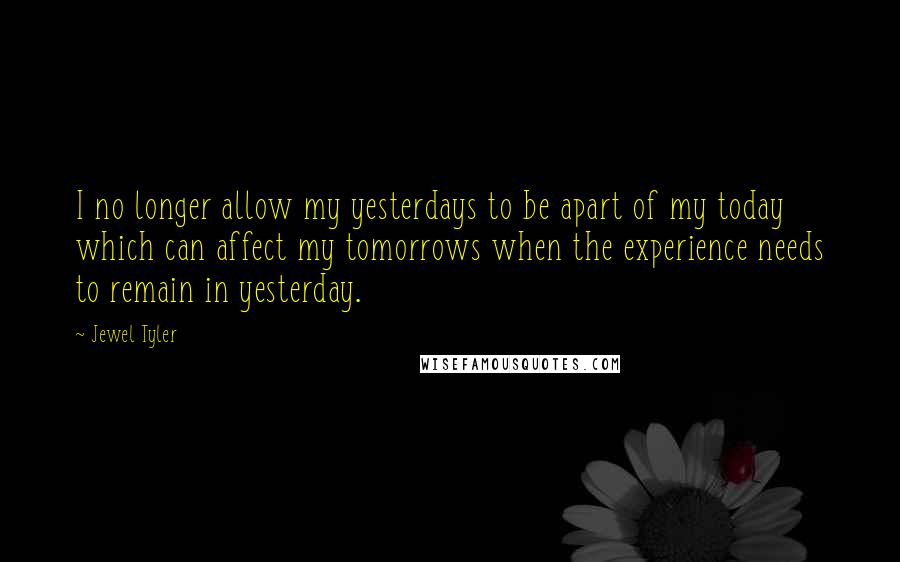 Jewel Tyler Quotes: I no longer allow my yesterdays to be apart of my today which can affect my tomorrows when the experience needs to remain in yesterday.