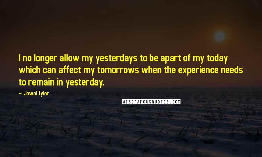 Jewel Tyler Quotes: I no longer allow my yesterdays to be apart of my today which can affect my tomorrows when the experience needs to remain in yesterday.