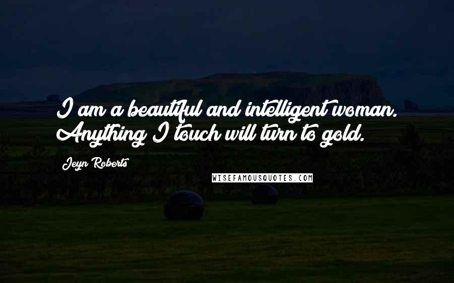 Jeyn Roberts Quotes: I am a beautiful and intelligent woman. Anything I touch will turn to gold.