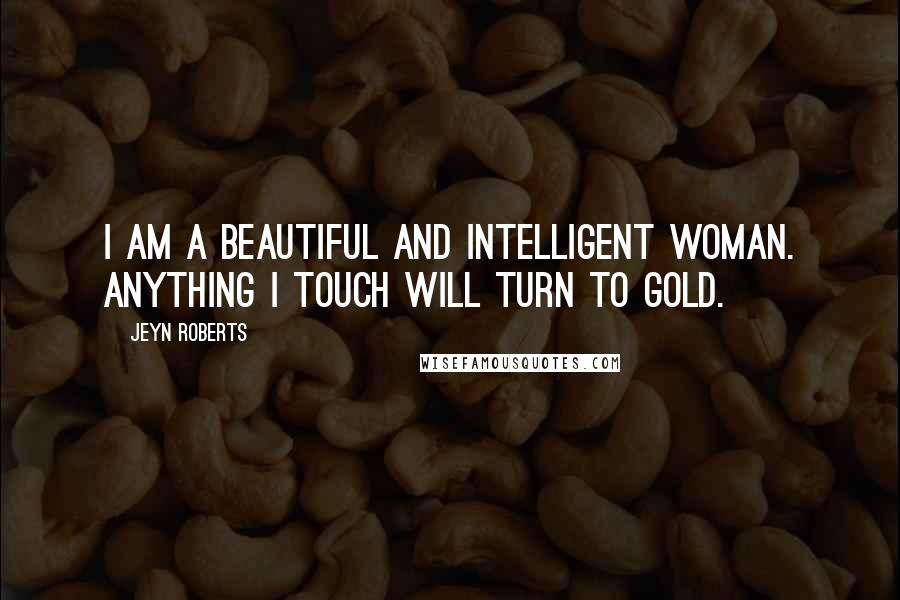 Jeyn Roberts Quotes: I am a beautiful and intelligent woman. Anything I touch will turn to gold.