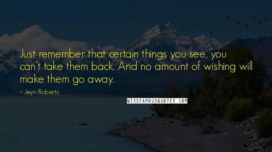 Jeyn Roberts Quotes: Just remember that certain things you see, you can't take them back. And no amount of wishing will make them go away.