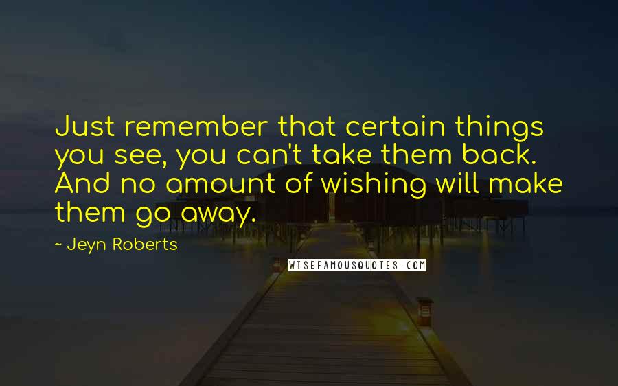 Jeyn Roberts Quotes: Just remember that certain things you see, you can't take them back. And no amount of wishing will make them go away.