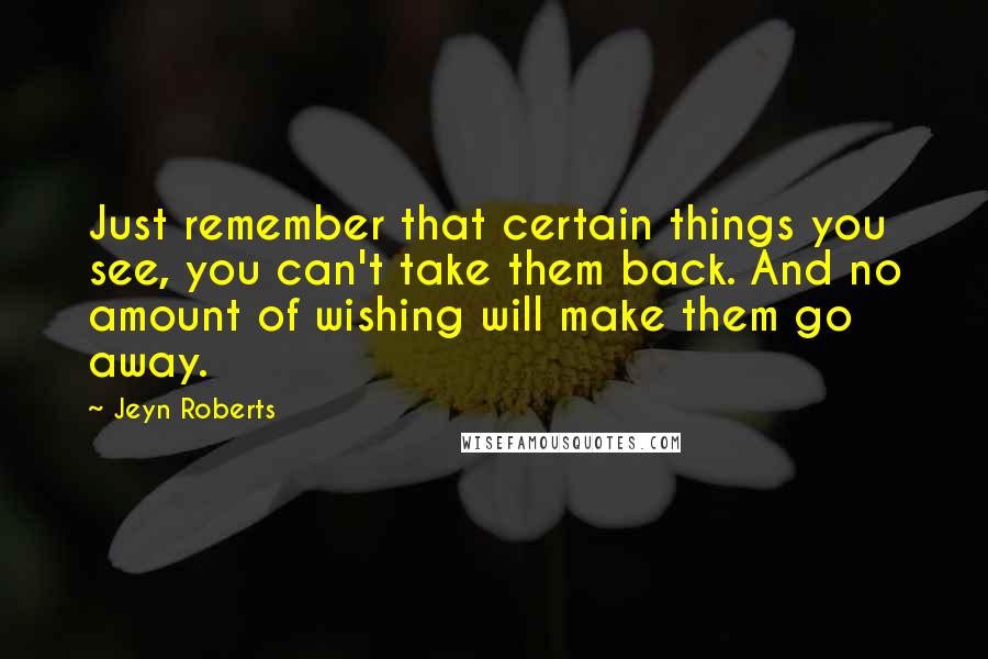 Jeyn Roberts Quotes: Just remember that certain things you see, you can't take them back. And no amount of wishing will make them go away.