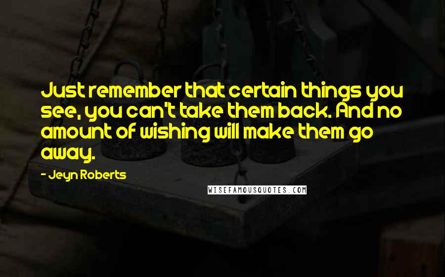 Jeyn Roberts Quotes: Just remember that certain things you see, you can't take them back. And no amount of wishing will make them go away.