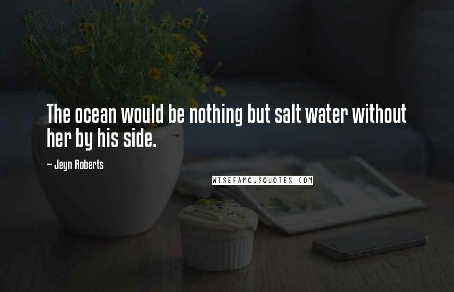 Jeyn Roberts Quotes: The ocean would be nothing but salt water without her by his side.