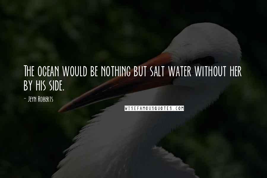 Jeyn Roberts Quotes: The ocean would be nothing but salt water without her by his side.