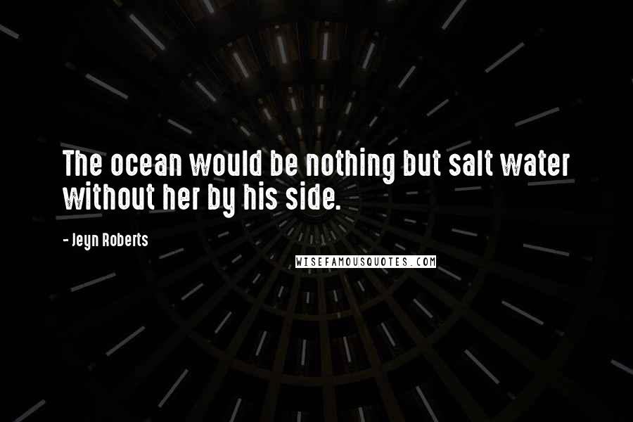 Jeyn Roberts Quotes: The ocean would be nothing but salt water without her by his side.