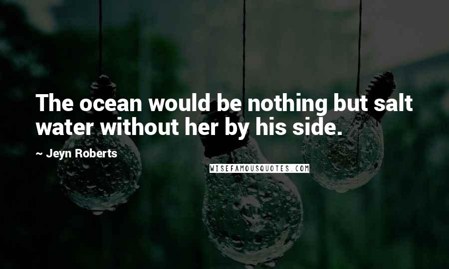 Jeyn Roberts Quotes: The ocean would be nothing but salt water without her by his side.