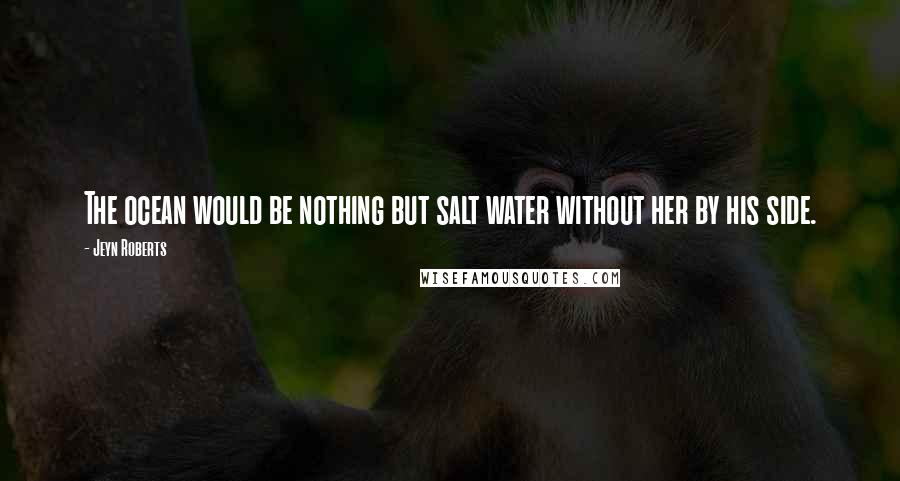 Jeyn Roberts Quotes: The ocean would be nothing but salt water without her by his side.