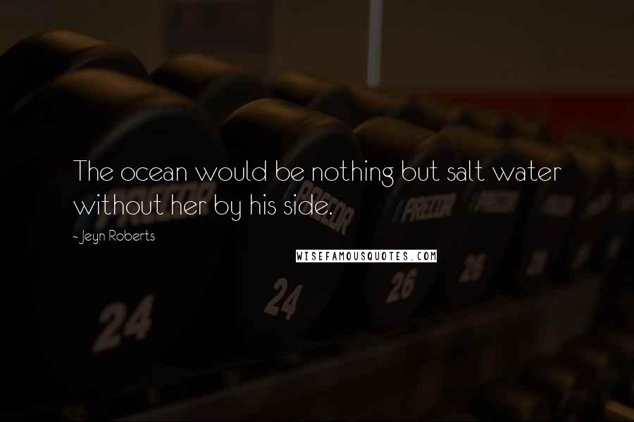 Jeyn Roberts Quotes: The ocean would be nothing but salt water without her by his side.