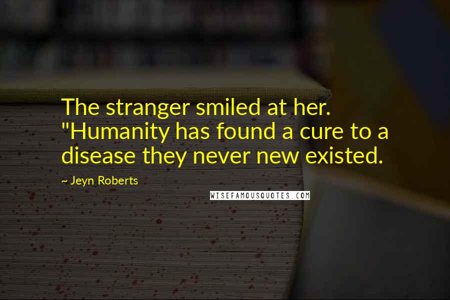 Jeyn Roberts Quotes: The stranger smiled at her. "Humanity has found a cure to a disease they never new existed.