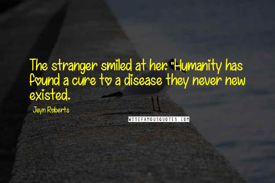 Jeyn Roberts Quotes: The stranger smiled at her. "Humanity has found a cure to a disease they never new existed.