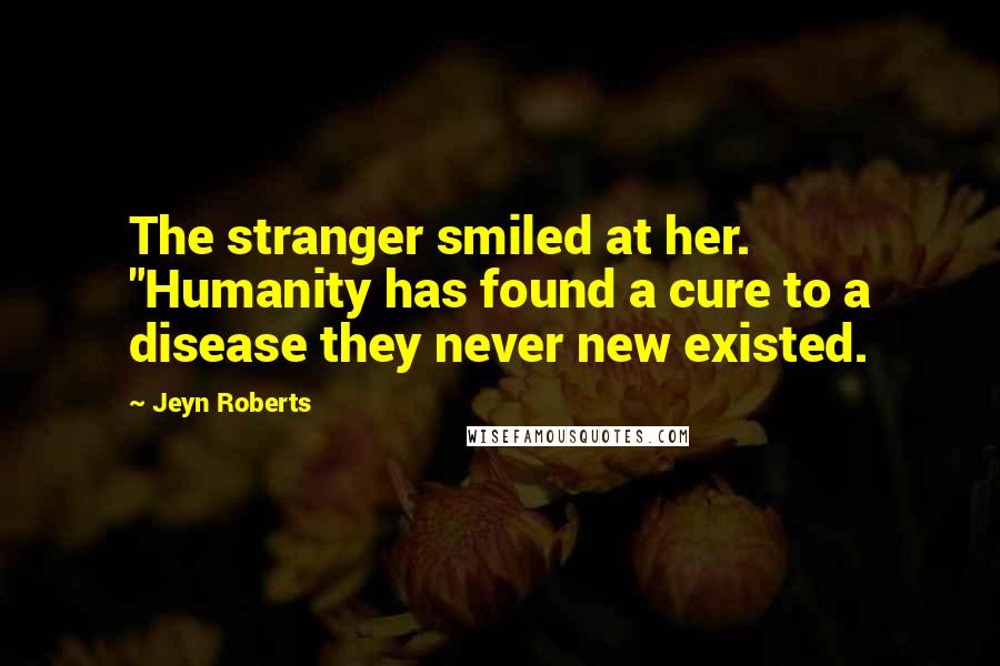 Jeyn Roberts Quotes: The stranger smiled at her. "Humanity has found a cure to a disease they never new existed.