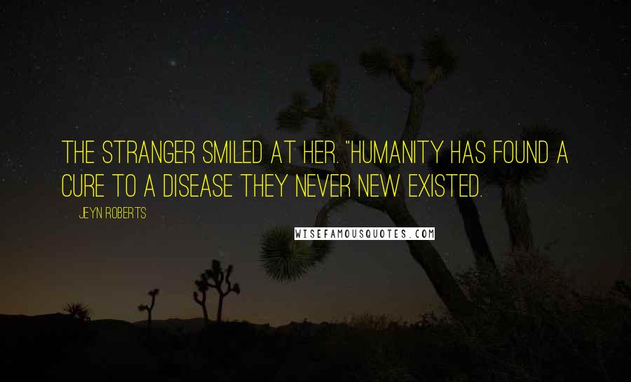 Jeyn Roberts Quotes: The stranger smiled at her. "Humanity has found a cure to a disease they never new existed.