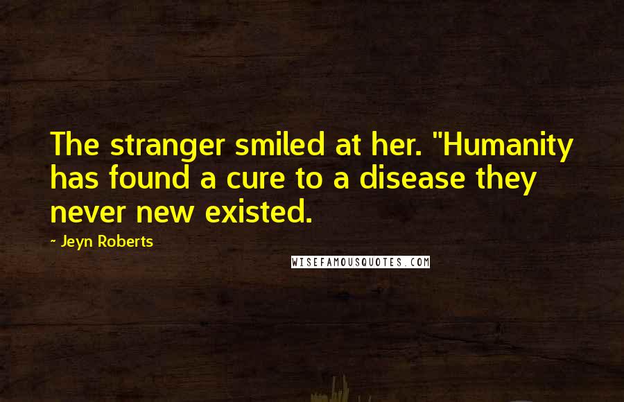 Jeyn Roberts Quotes: The stranger smiled at her. "Humanity has found a cure to a disease they never new existed.