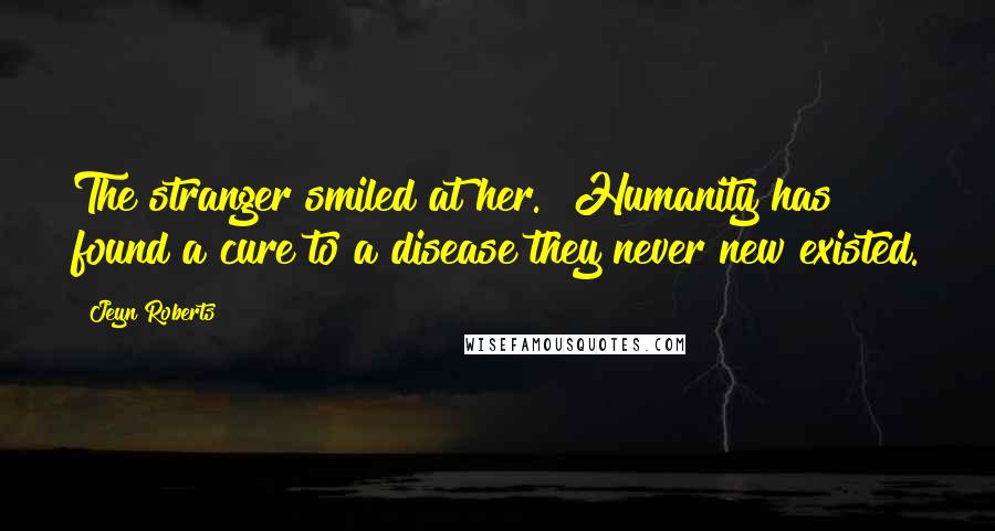 Jeyn Roberts Quotes: The stranger smiled at her. "Humanity has found a cure to a disease they never new existed.