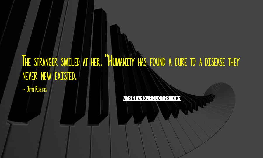 Jeyn Roberts Quotes: The stranger smiled at her. "Humanity has found a cure to a disease they never new existed.