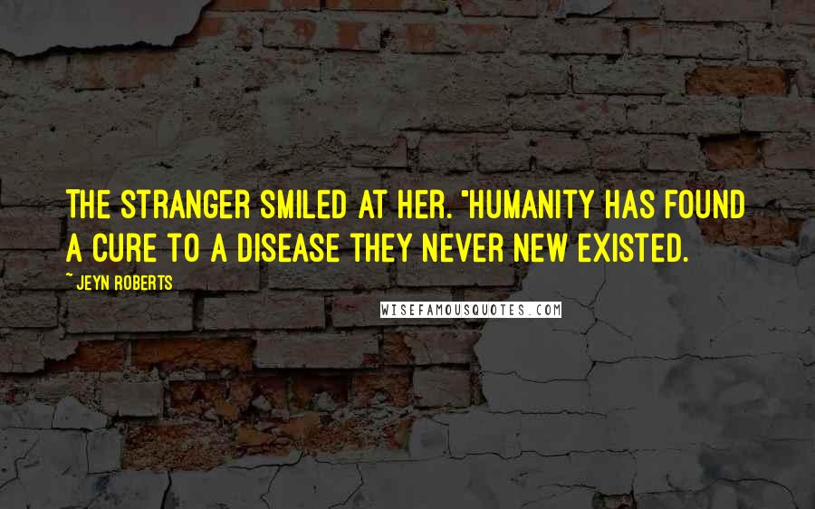 Jeyn Roberts Quotes: The stranger smiled at her. "Humanity has found a cure to a disease they never new existed.