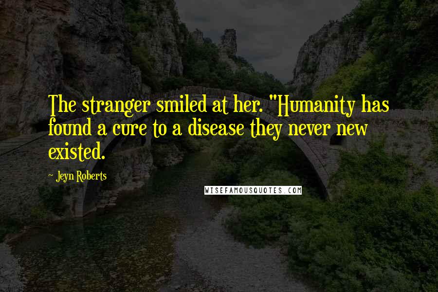Jeyn Roberts Quotes: The stranger smiled at her. "Humanity has found a cure to a disease they never new existed.