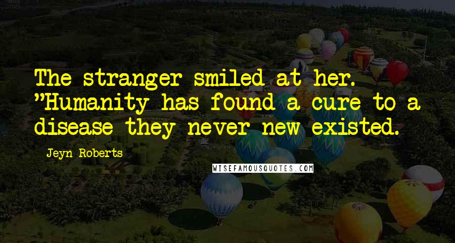 Jeyn Roberts Quotes: The stranger smiled at her. "Humanity has found a cure to a disease they never new existed.