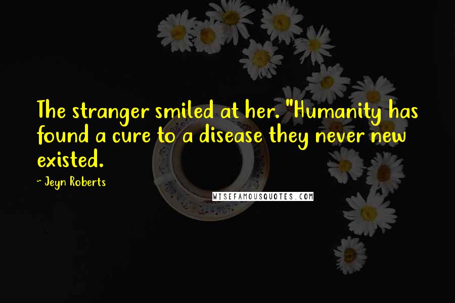 Jeyn Roberts Quotes: The stranger smiled at her. "Humanity has found a cure to a disease they never new existed.