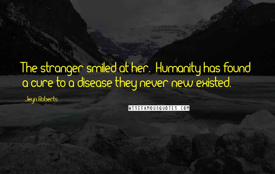 Jeyn Roberts Quotes: The stranger smiled at her. "Humanity has found a cure to a disease they never new existed.