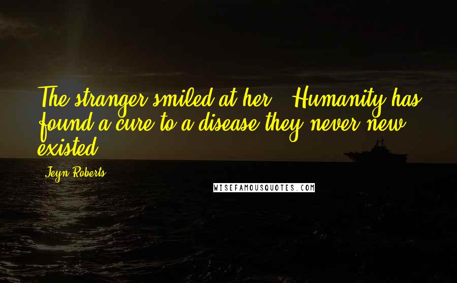 Jeyn Roberts Quotes: The stranger smiled at her. "Humanity has found a cure to a disease they never new existed.