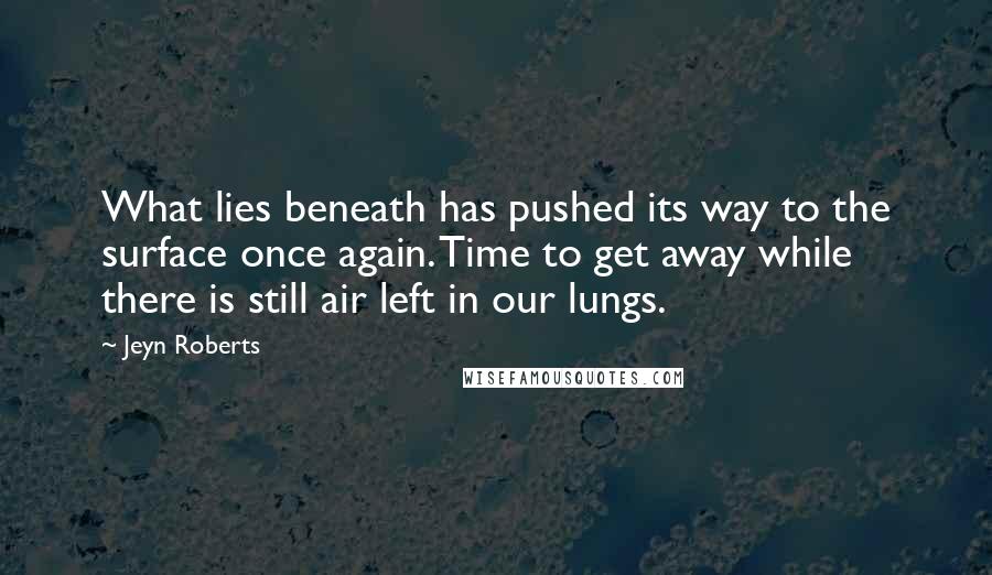 Jeyn Roberts Quotes: What lies beneath has pushed its way to the surface once again. Time to get away while there is still air left in our lungs.