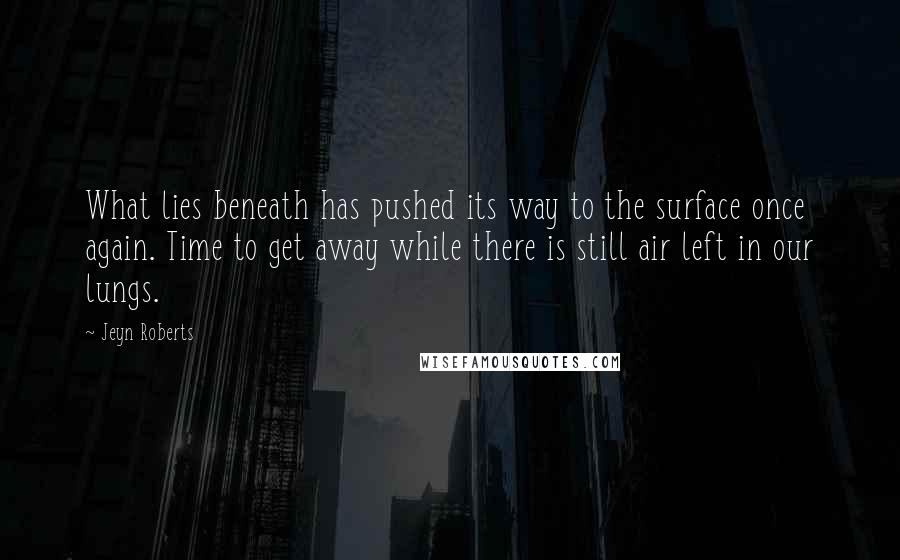 Jeyn Roberts Quotes: What lies beneath has pushed its way to the surface once again. Time to get away while there is still air left in our lungs.