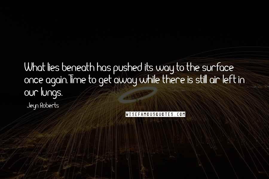 Jeyn Roberts Quotes: What lies beneath has pushed its way to the surface once again. Time to get away while there is still air left in our lungs.