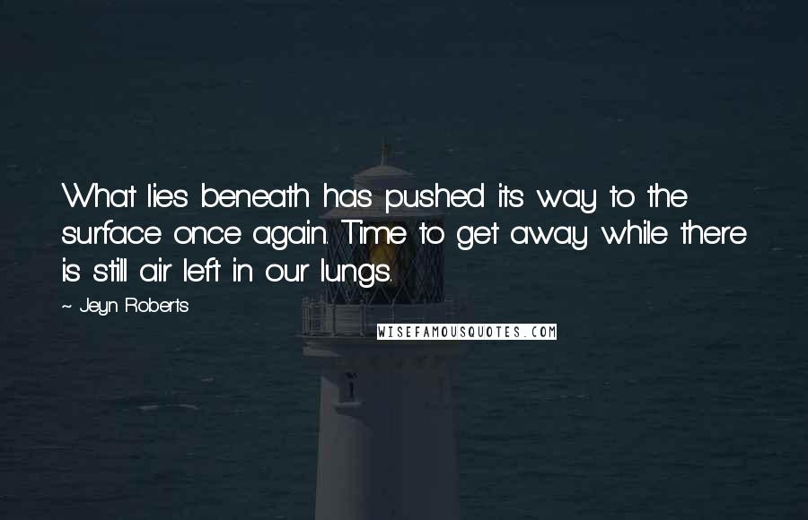 Jeyn Roberts Quotes: What lies beneath has pushed its way to the surface once again. Time to get away while there is still air left in our lungs.