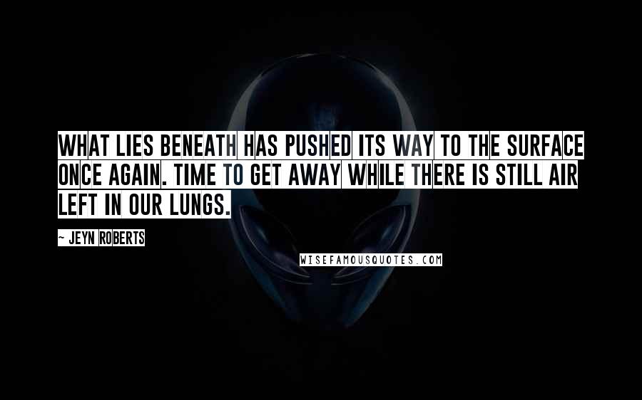 Jeyn Roberts Quotes: What lies beneath has pushed its way to the surface once again. Time to get away while there is still air left in our lungs.