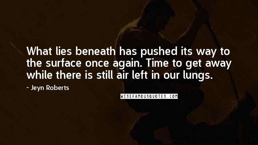 Jeyn Roberts Quotes: What lies beneath has pushed its way to the surface once again. Time to get away while there is still air left in our lungs.