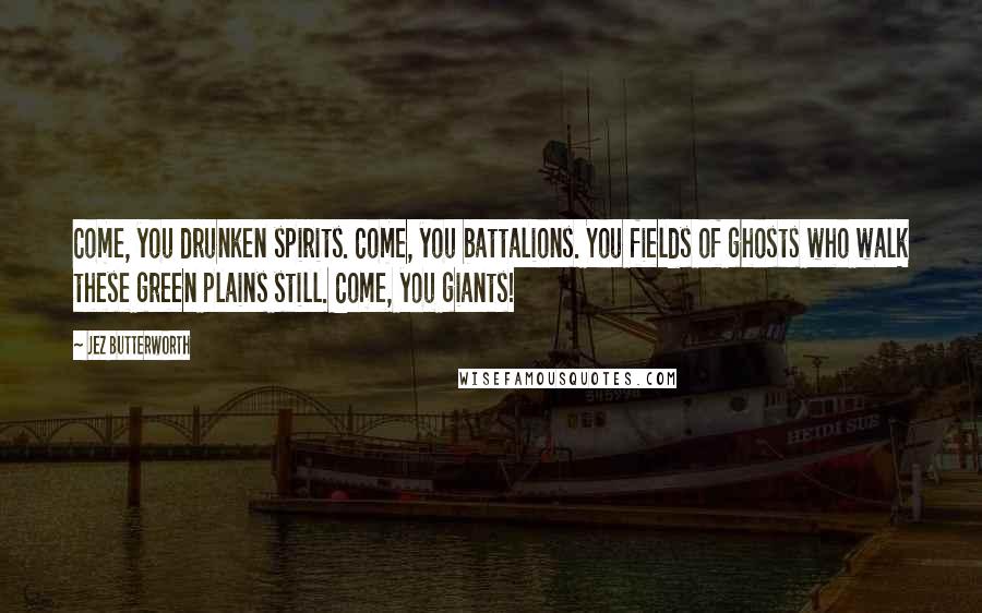 Jez Butterworth Quotes: Come, you drunken spirits. Come, you battalions. You fields of ghosts who walk these green plains still. Come, you giants!