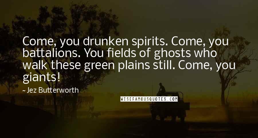 Jez Butterworth Quotes: Come, you drunken spirits. Come, you battalions. You fields of ghosts who walk these green plains still. Come, you giants!