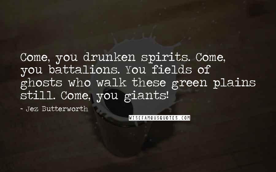 Jez Butterworth Quotes: Come, you drunken spirits. Come, you battalions. You fields of ghosts who walk these green plains still. Come, you giants!