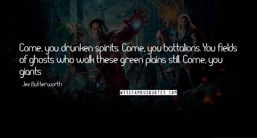 Jez Butterworth Quotes: Come, you drunken spirits. Come, you battalions. You fields of ghosts who walk these green plains still. Come, you giants!