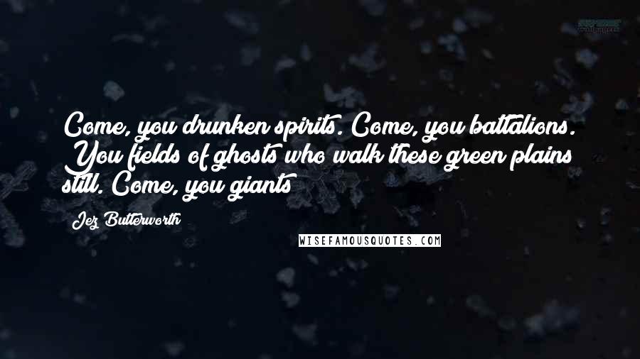 Jez Butterworth Quotes: Come, you drunken spirits. Come, you battalions. You fields of ghosts who walk these green plains still. Come, you giants!