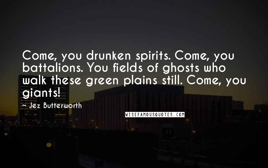 Jez Butterworth Quotes: Come, you drunken spirits. Come, you battalions. You fields of ghosts who walk these green plains still. Come, you giants!