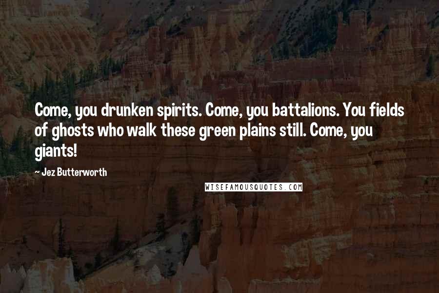 Jez Butterworth Quotes: Come, you drunken spirits. Come, you battalions. You fields of ghosts who walk these green plains still. Come, you giants!