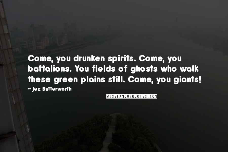 Jez Butterworth Quotes: Come, you drunken spirits. Come, you battalions. You fields of ghosts who walk these green plains still. Come, you giants!