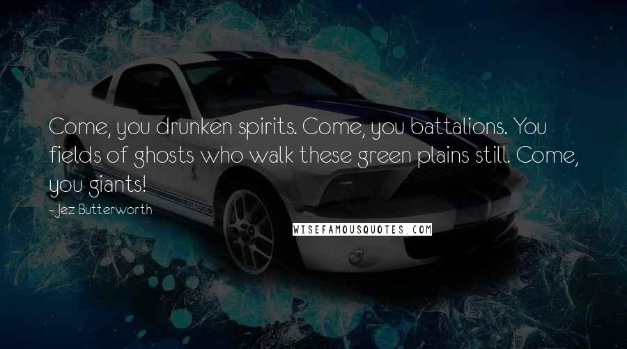 Jez Butterworth Quotes: Come, you drunken spirits. Come, you battalions. You fields of ghosts who walk these green plains still. Come, you giants!