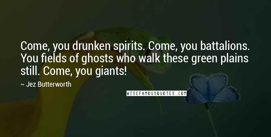 Jez Butterworth Quotes: Come, you drunken spirits. Come, you battalions. You fields of ghosts who walk these green plains still. Come, you giants!