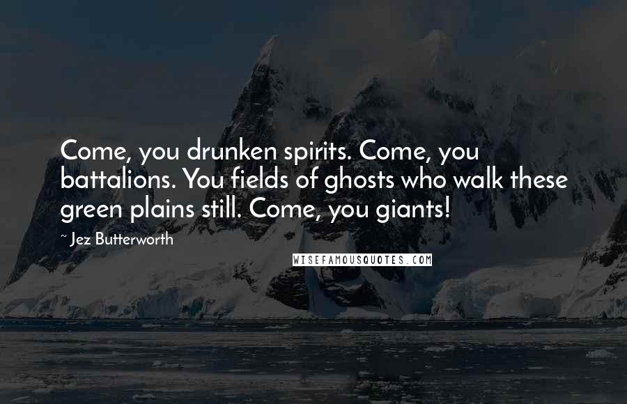 Jez Butterworth Quotes: Come, you drunken spirits. Come, you battalions. You fields of ghosts who walk these green plains still. Come, you giants!